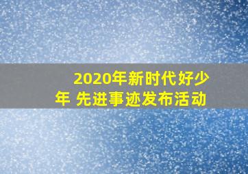 2020年新时代好少年 先进事迹发布活动